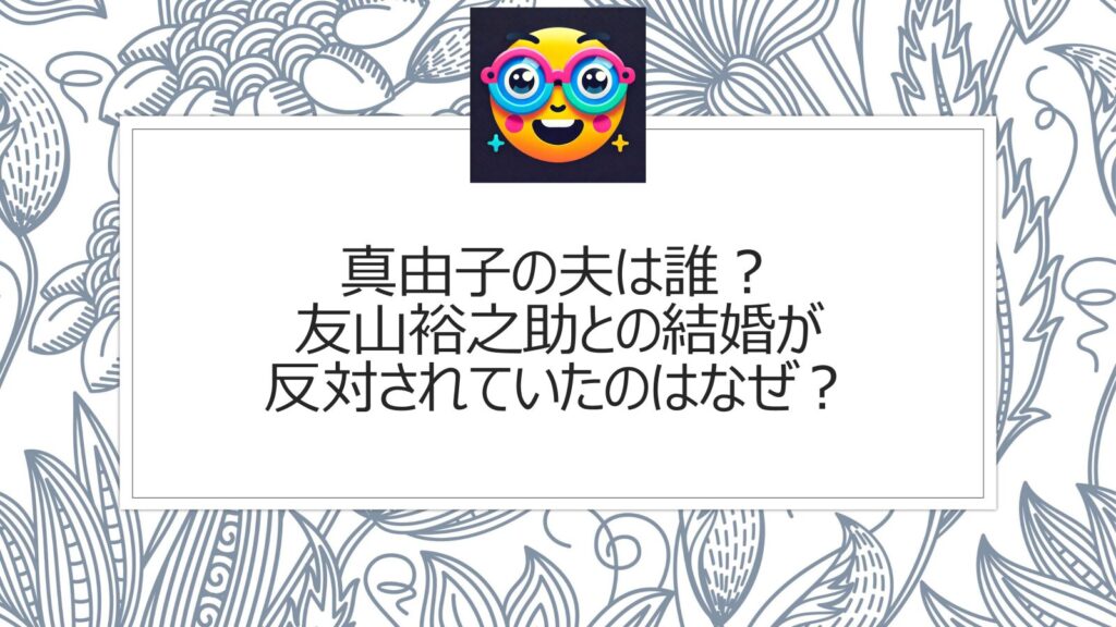 真由子の旦那（夫）は誰？友山裕之助との結婚が反対されていたのはなぜ？