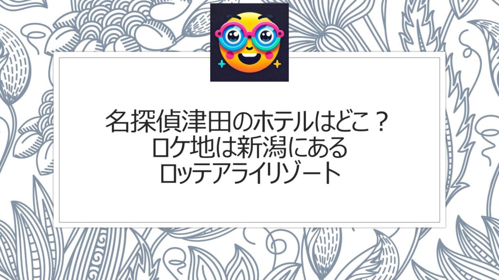 名探偵津田のホテルはどこ？ロケ地は新潟にあるロッテアライリゾート