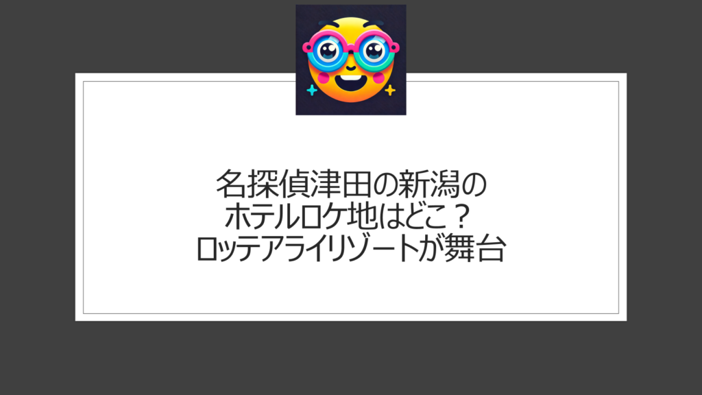 名探偵津田の新潟のホテルロケ地はどこ？ロッテアライリゾートが舞台