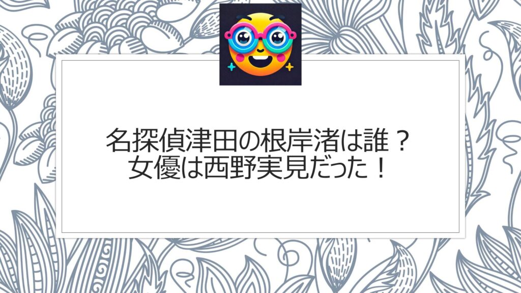 名探偵津田の根岸渚は誰？女優は西野実見だった！