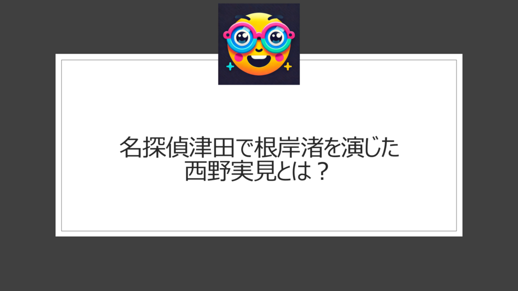 名探偵津田で根岸渚を演じた西野実見とは？