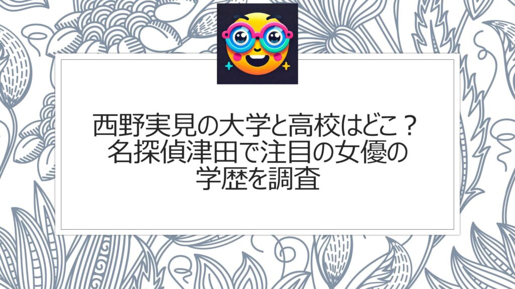 西野実見の大学と高校はどこ？名探偵津田で注目の女優の学歴を調査