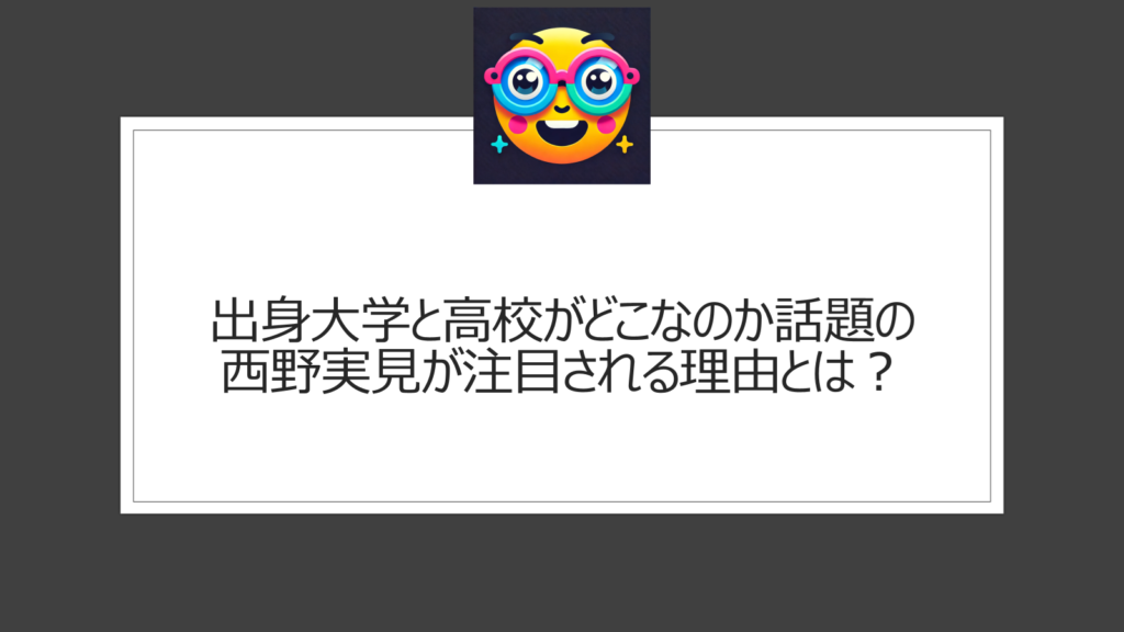 出身大学と高校がどこなのか話題の西野実見が注目される理由とは？