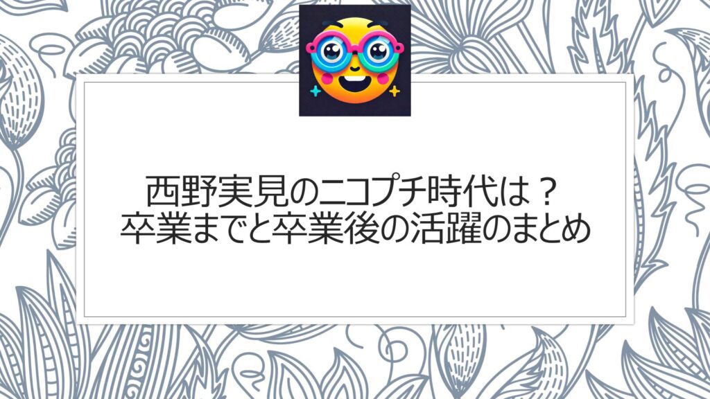 西野実見のニコプチ時代は？卒業までと卒業後の活躍のまとめ