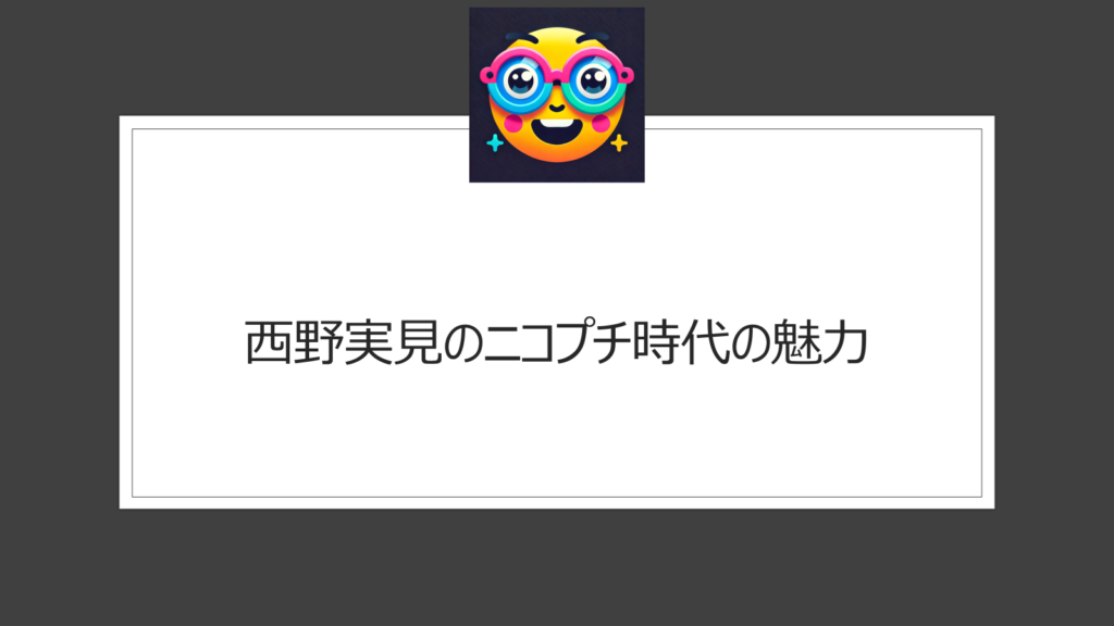 西野実見のニコプチ時代の魅力