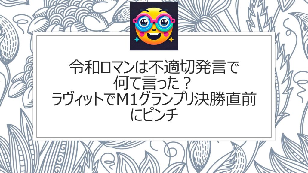 令和ロマンは不適切発言で何て言った？ラヴィットでM1グランプリ決勝直前のピンチ