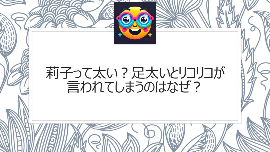 莉子って太い？足太いとリコリコが言われてしまうのはなぜ？