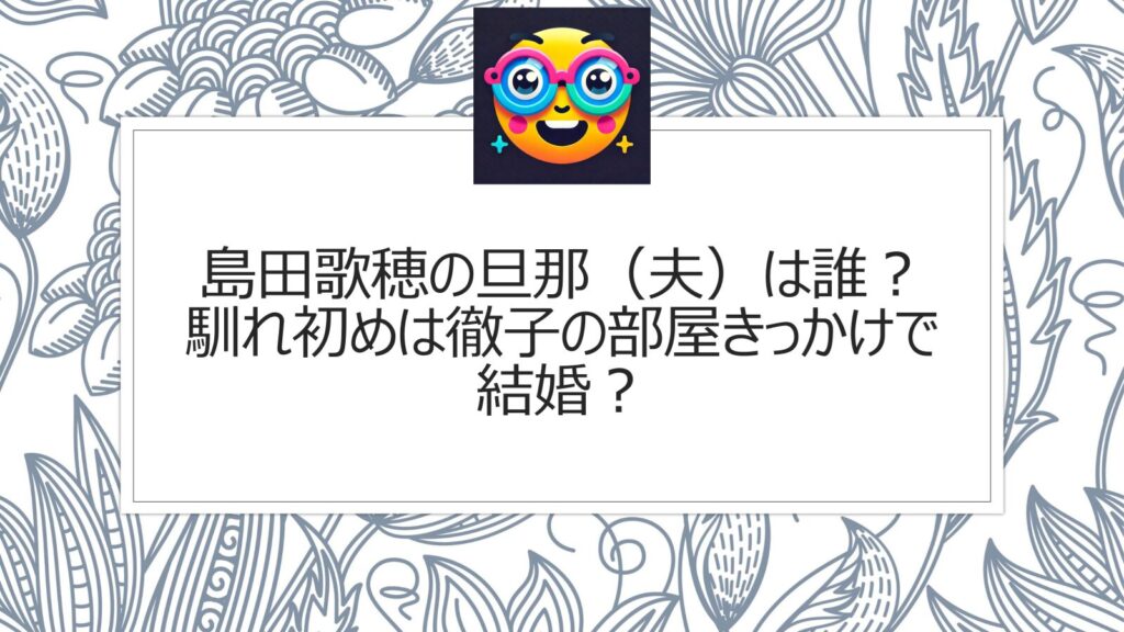 島田歌穂の旦那（夫）は誰？馴れ初めは徹子の部屋きっかけで結婚？