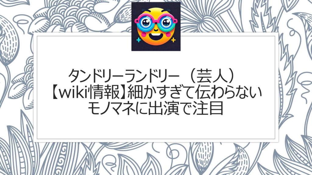 タンドリーランドリー（芸人）【wiki情報】細かすぎて伝わらないモノマネに出演で注目