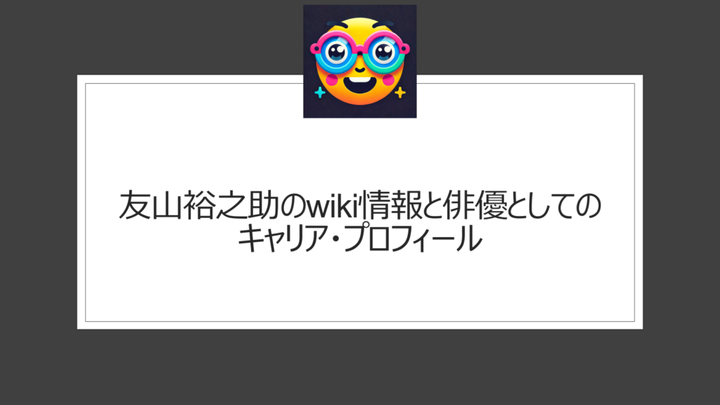 友山裕之助のwiki情報と俳優としてのキャリア・プロフィール