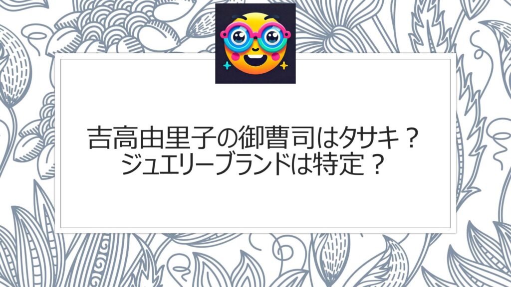 吉高由里子の御曹司はタサキ？ジュエリーブランドは特定？