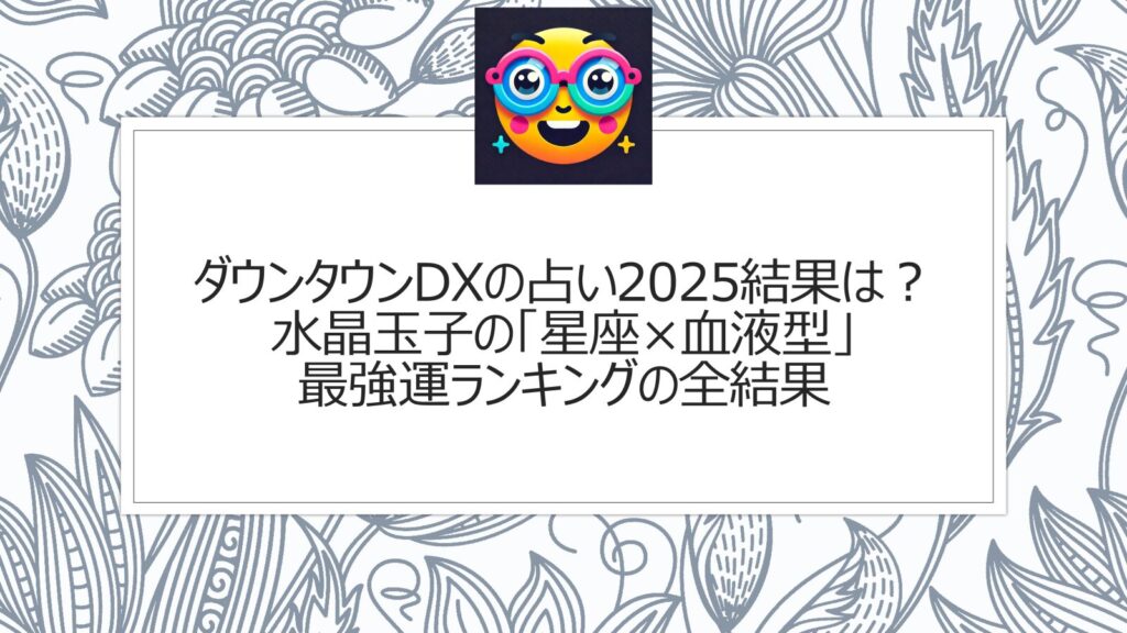 ダウンタウンDXの占い2025結果は？水晶玉子の「星座×血液型」最強運ランキングの全結果