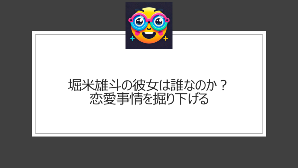 堀米雄斗の彼女は誰なのか？恋愛事情を掘り下げる