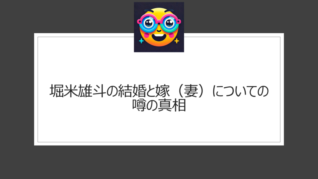 堀米雄斗の結婚と嫁（妻）についての噂の真相