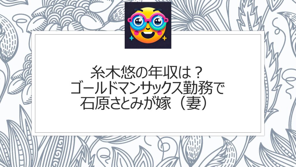 糸木悠の年収は？ゴールドマンサックス勤務で石原さとみが嫁（妻）