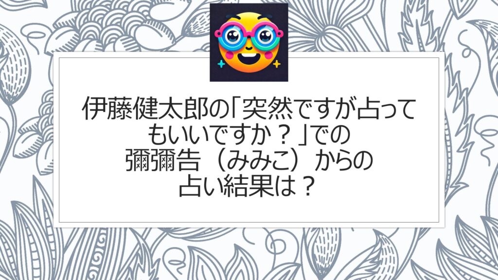 伊藤健太郎の「突然ですが占ってもいいですか？」での彌彌告（みみこ）からの占い結果は？