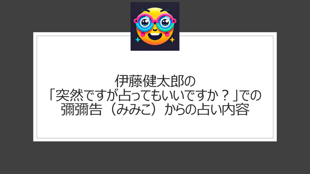 伊藤健太郎の「突然ですが占ってもいいですか？」での彌彌告（みみこ）からの占い内容