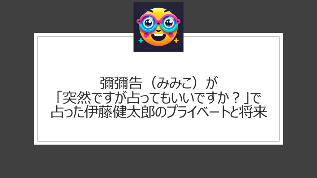 彌彌告（みみこ）が「突然ですが占ってもいいですか？」で占った伊藤健太郎のプライベートと将来