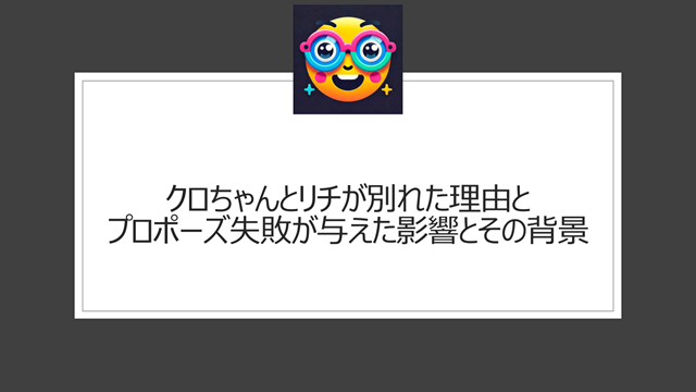 クロちゃんとリチが別れた理由とプロポーズ失敗が与えた影響とその背景