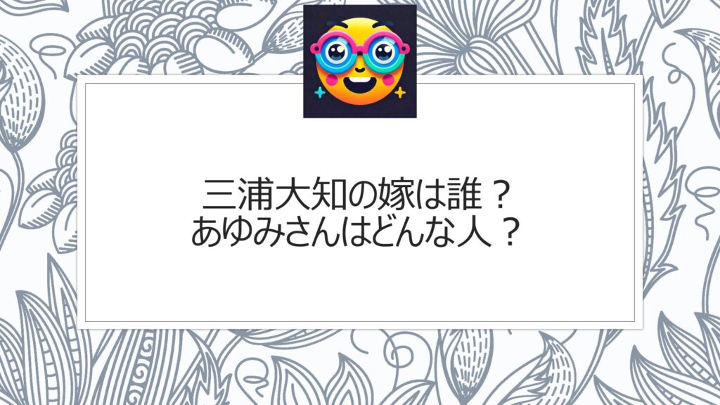 三浦大知の嫁は誰？あゆみさんはどんな人？