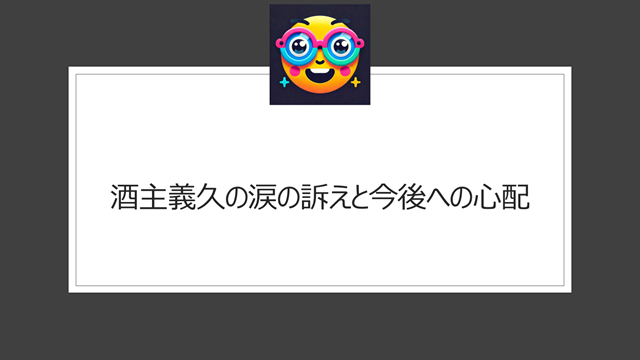 酒主義久の涙の訴えと今後への心配