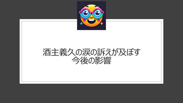 酒主義久の涙の訴えが及ぼす今後の影響