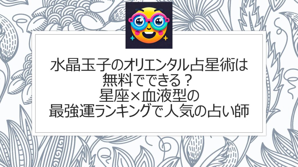 水晶玉子のオリエンタル占星術は無料でできる？星座×血液型の最強運ランキングで人気の占い師
