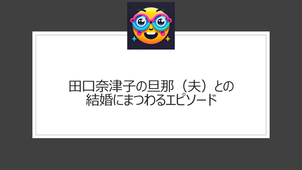 田口奈津子の旦那（夫）との結婚にまつわるエピソード