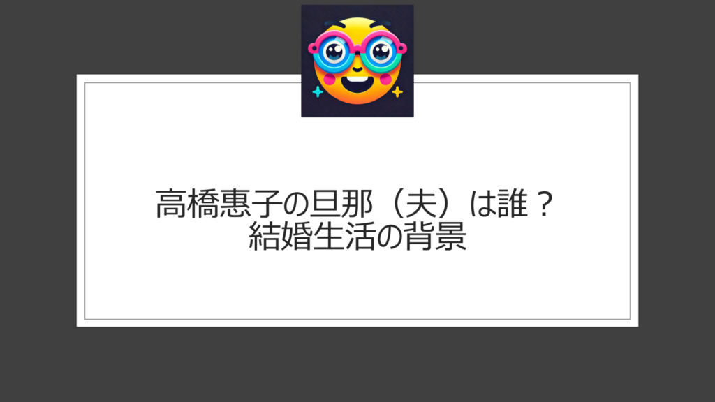 高橋惠子の旦那（夫）は誰？結婚生活の背景