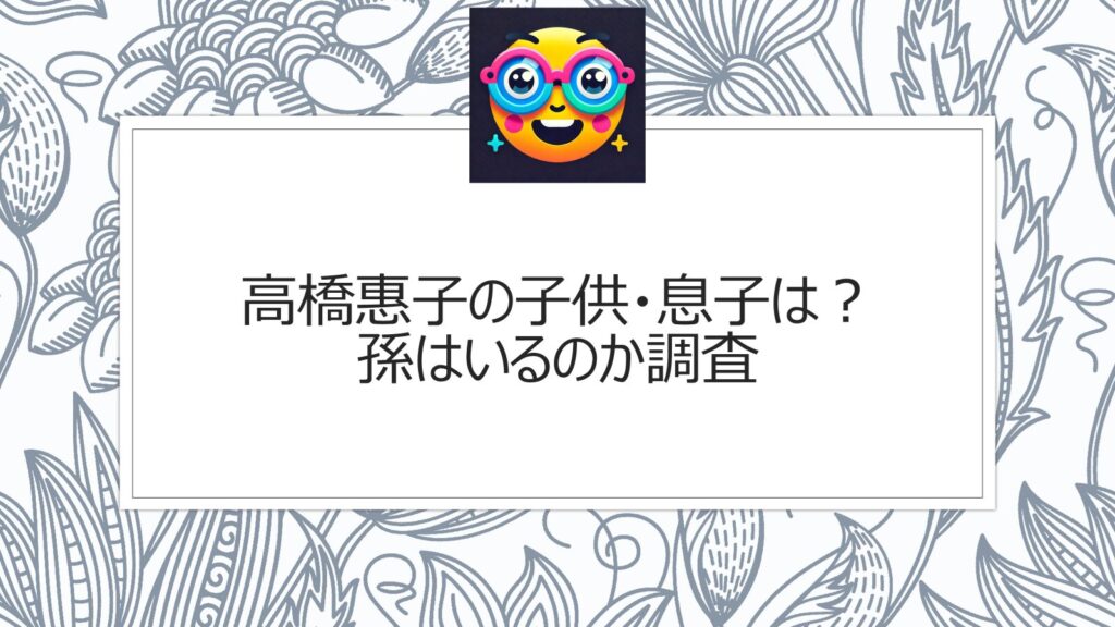 高橋惠子の子供・息子は？孫はいるのか調査