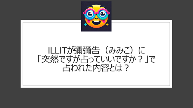 ILLITが彌彌告（みみこ）に「突然ですが占っていいですか？」で占われた内容とは？