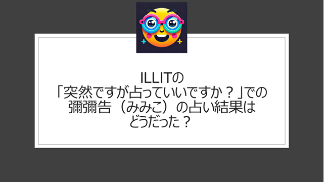 ILLITの「突然ですが占っていいですか？」での彌彌告（みみこ）の占い結果はどうだった？