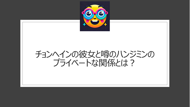 チョンヘインの彼女と噂のハンジミンのプライベートな関係とは？