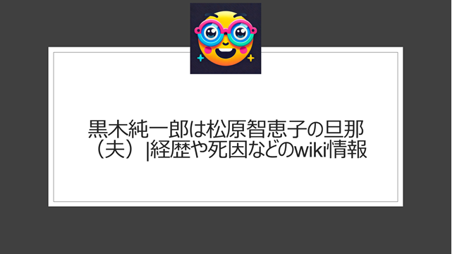 黒木純一郎は松原智恵子の旦那（夫）|経歴や死因などのwiki情報