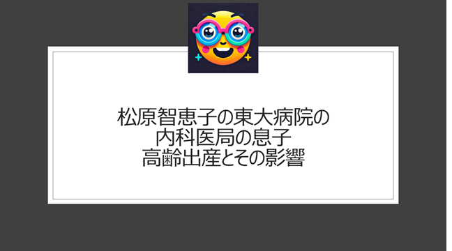 松原智恵子の東大病院の内科医局の息子｜高齢出産とその影響