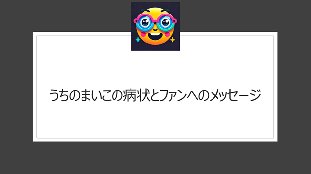 うちのまいこの病状とファンへのメッセージ