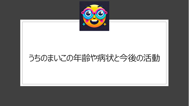 うちのまいこの年齢や病状と今後の活動