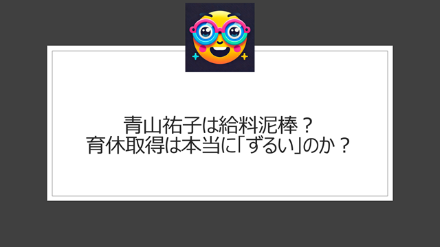 青山祐子は給料泥棒？育休取得は本当に「ずるい」のか？