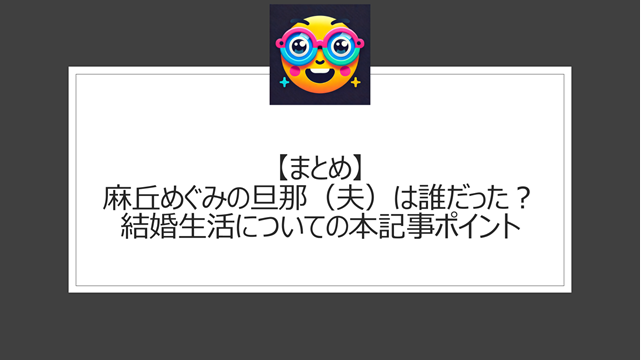 総括：麻丘めぐみの旦那（夫）は誰だった？結婚生活についての本記事ポイント