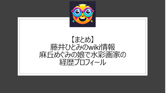 総括：藤井ひとみのwiki情報｜麻丘めぐみの娘で水彩画家の経歴プロフィールについての本記事ポイント