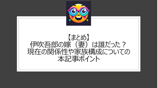 総括：伊吹吾郎の嫁（妻）は誰だった？現在の関係性や家族構成についての本記事ポイント