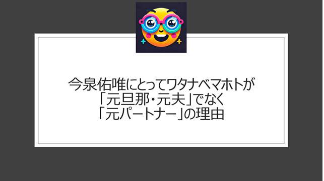 今泉佑唯にとってワタナベマホトが「元旦那・元夫」でなく「元パートナー」の理由