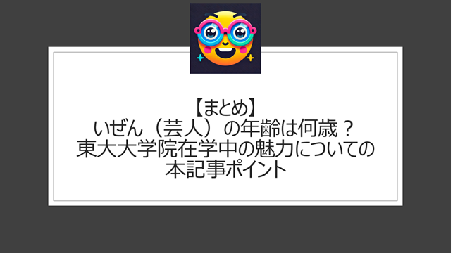 総括：いぜん（芸人）の年齢は何歳？東大大学院在学中の魅力についての本記事ポイント