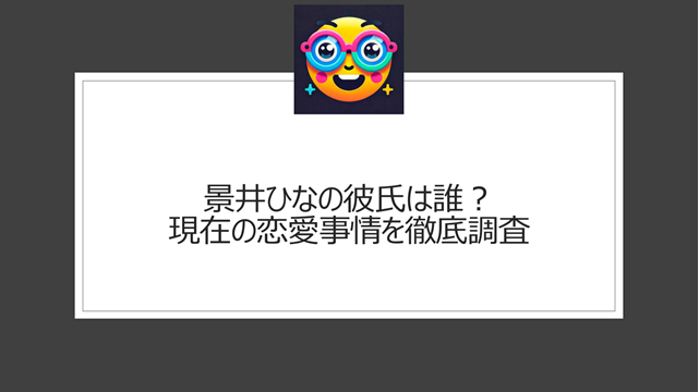 景井ひな歴代彼氏は誰？現在の恋愛事情を徹底調査