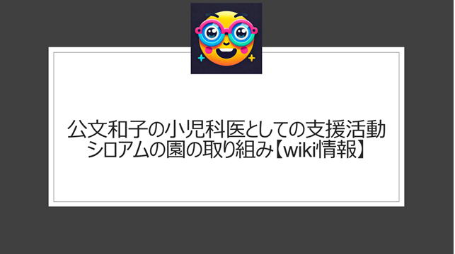 公文和子の小児科医としての支援活動｜シロアムの園の取り組み【wiki情報】