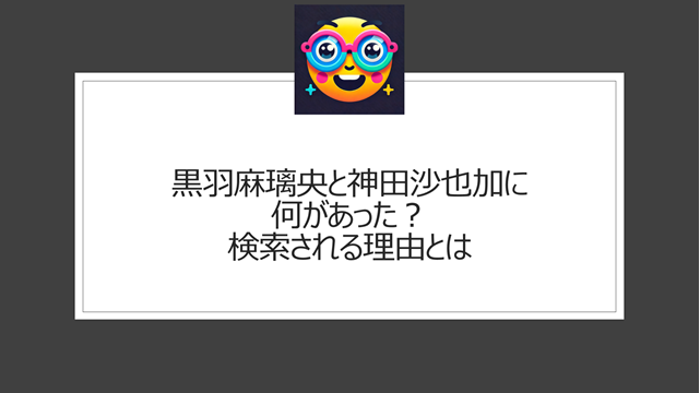 黒羽麻璃央と神田沙也加に何があった？検索候補に出てきてしまうのはなぜ？