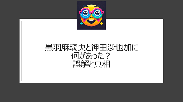 黒羽麻璃央と神田沙也加に何があった？誤解と真相