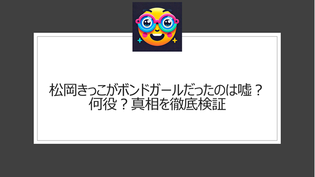 松岡きっこがボンドガールだったのは嘘？何役？真相を徹底検証