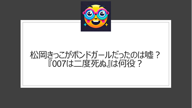 松岡きっこがボンドガールだったのは嘘？『007は二度死ぬ』は何役？