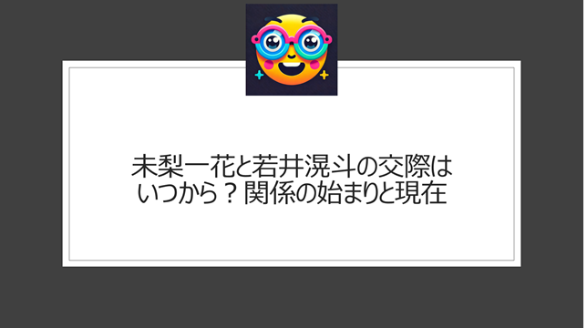 未梨一花と若井滉斗の交際はいつから？関係の始まりと現在